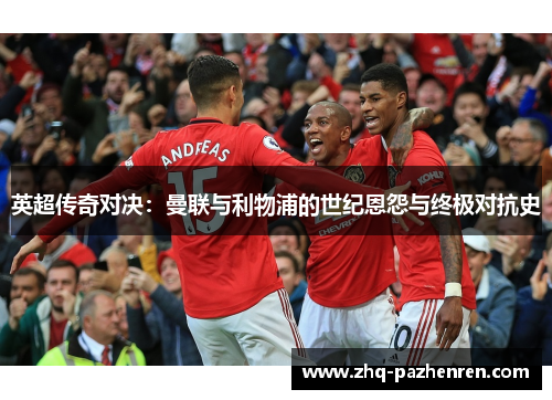 英超传奇对决：曼联与利物浦的世纪恩怨与终极对抗史