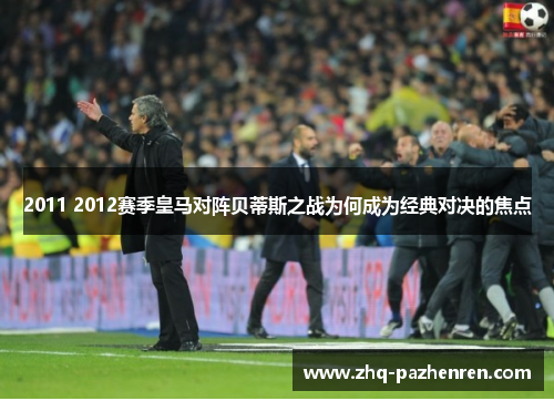 2011 2012赛季皇马对阵贝蒂斯之战为何成为经典对决的焦点