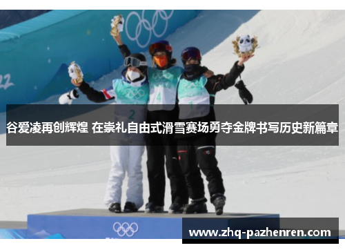 谷爱凌再创辉煌 在崇礼自由式滑雪赛场勇夺金牌书写历史新篇章 谷爱凌再创辉煌 在崇礼自由式滑雪赛场勇夺金牌书写历史新篇章