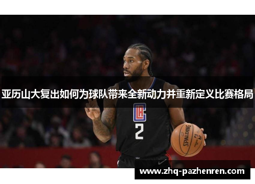 亚历山大复出如何为球队带来全新动力并重新定义比赛格局