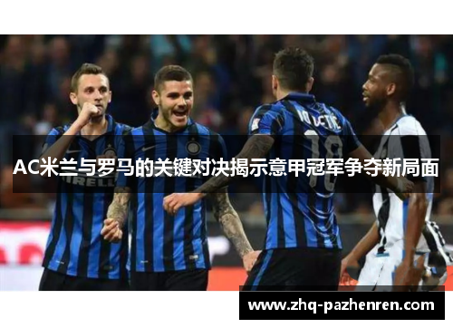 AC米兰与罗马的关键对决揭示意甲冠军争夺新局面