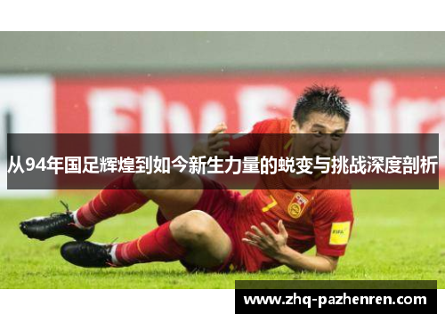 从94年国足辉煌到如今新生力量的蜕变与挑战深度剖析