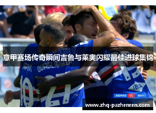 意甲赛场传奇瞬间吉鲁与莱奥闪耀最佳进球集锦