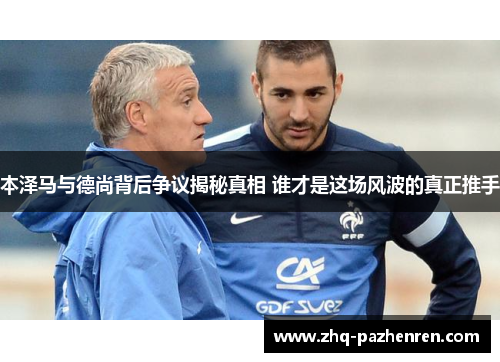 本泽马与德尚背后争议揭秘真相 谁才是这场风波的真正推手 本泽马与德尚背后争议揭秘真相 谁才是这场风波的真正推手