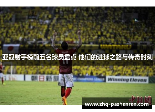 亚冠射手榜前五名球员盘点 他们的进球之路与传奇时刻 亚冠射手榜前五名球员盘点 他们的进球之路与传奇时刻