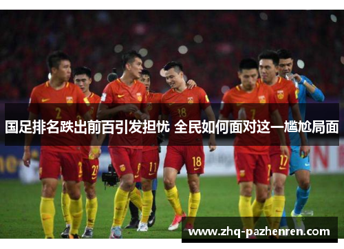 国足排名跌出前百引发担忧 全民如何面对这一尴尬局面 国足排名跌出前百引发担忧 全民如何面对这一尴尬局面