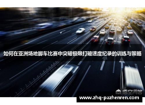 如何在亚洲场地脚车比赛中突破极限打破速度纪录的训练与策略 如何在亚洲场地脚车比赛中突破极限打破速度纪录的训练与策略