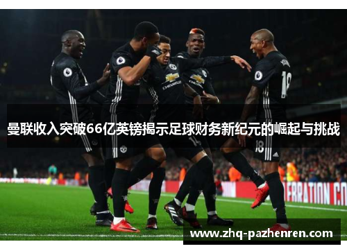 曼联收入突破66亿英镑揭示足球财务新纪元的崛起与挑战 曼联收入突破66亿英镑揭示足球财务新纪元的崛起与挑战