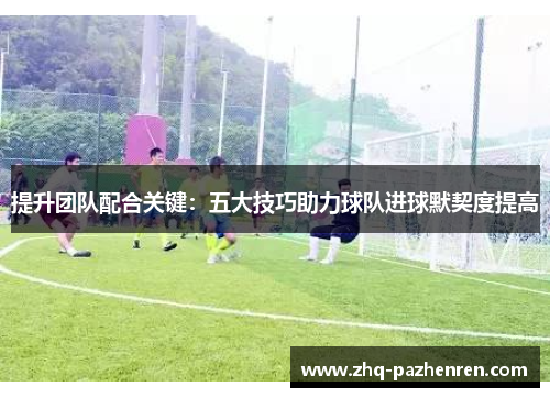 提升团队配合关键：五大技巧助力球队进球默契度提高
