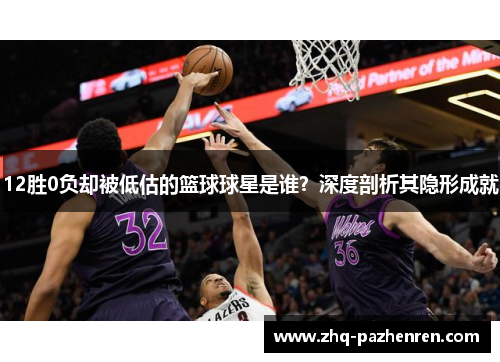 12胜0负却被低估的篮球球星是谁?深度剖析其隐形成就 12胜0负却被低估的篮球球星是谁?深度剖析其隐形成就