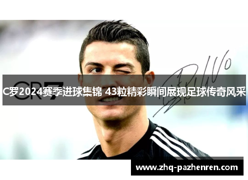 C罗2024赛季进球集锦 43粒精彩瞬间展现足球传奇风采