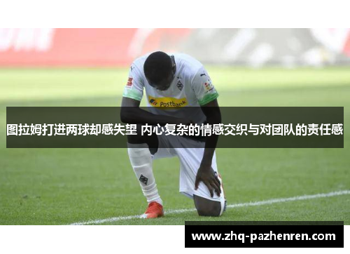 图拉姆打进两球却感失望 内心复杂的情感交织与对团队的责任感
