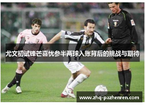 尤文初试锋芒喜忧参半两球入账背后的挑战与期待 尤文初试锋芒喜忧参半两球入账背后的挑战与期待