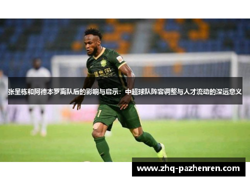 张呈栋和阿德本罗离队后的影响与启示:中超球队阵容调整与人才流动的深远意义 张呈栋和阿德本罗离队后的影响与启示:中超球队阵容调整与人才流动的深远意义