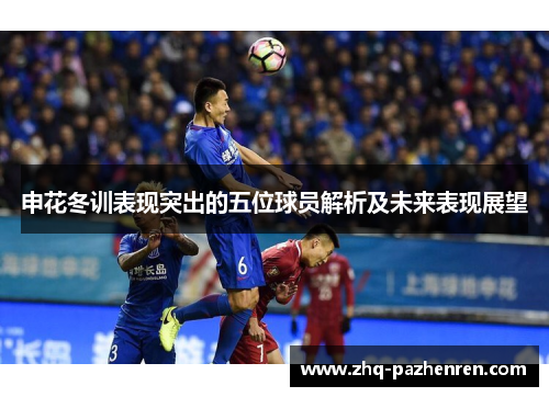 申花冬训表现突出的五位球员解析及未来表现展望 申花冬训表现突出的五位球员解析及未来表现展望