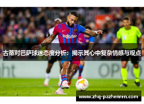 古蒂对巴萨球迷态度分析：揭示其心中复杂情感与观点