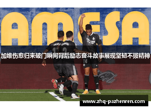 加维伤愈归来破门瞬间背后励志奋斗故事展现坚韧不拔精神