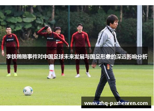 李铁贿赂事件对中国足球未来发展与国足形象的深远影响分析 李铁贿赂事件对中国足球未来发展与国足形象的深远影响分析