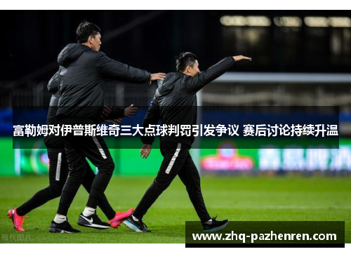富勒姆对伊普斯维奇三大点球判罚引发争议 赛后讨论持续升温 富勒姆对伊普斯维奇三大点球判罚引发争议 赛后讨论持续升温