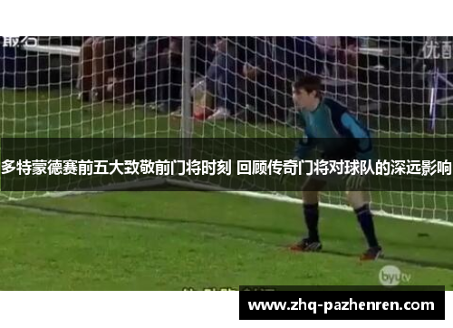 多特蒙德赛前五大致敬前门将时刻 回顾传奇门将对球队的深远影响