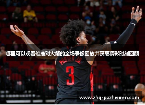 哪里可以观看雄鹿对火箭的全场录像回放并获取精彩时刻回顾 哪里可以观看雄鹿对火箭的全场录像回放并获取精彩时刻回顾