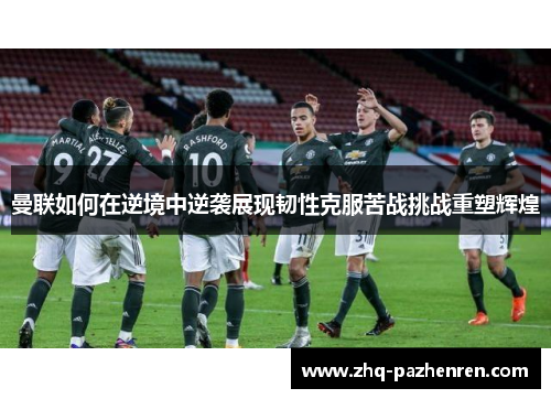 曼联如何在逆境中逆袭展现韧性克服苦战挑战重塑辉煌 曼联如何在逆境中逆袭展现韧性克服苦战挑战重塑辉煌