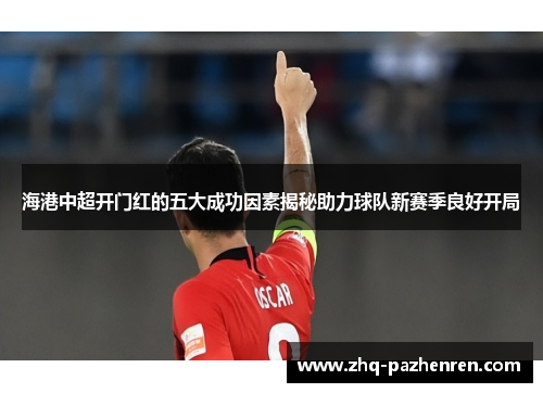 海港中超开门红的五大成功因素揭秘助力球队新赛季良好开局 海港中超开门红的五大成功因素揭秘助力球队新赛季良好开局