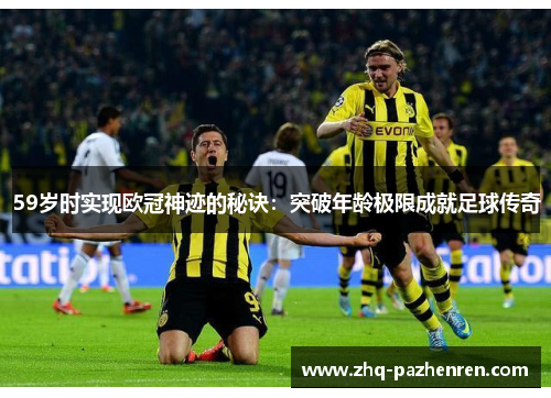 59岁时实现欧冠神迹的秘诀:突破年龄极限成就足球传奇 59岁时实现欧冠神迹的秘诀:突破年龄极限成就足球传奇