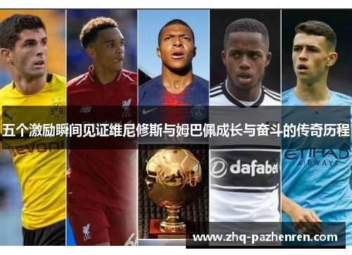 五个激励瞬间见证维尼修斯与姆巴佩成长与奋斗的传奇历程 五个激励瞬间见证维尼修斯与姆巴佩成长与奋斗的传奇历程