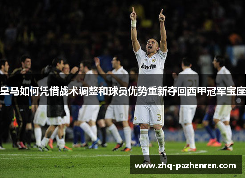 皇马如何凭借战术调整和球员优势重新夺回西甲冠军宝座 皇马如何凭借战术调整和球员优势重新夺回西甲冠军宝座