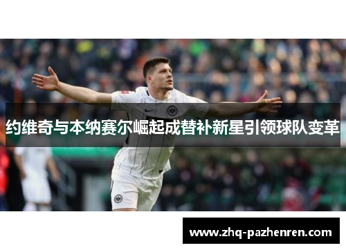 约维奇与本纳赛尔崛起成替补新星引领球队变革
