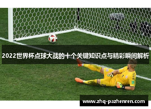 2022世界杯点球大战的十个关键知识点与精彩瞬间解析 2022世界杯点球大战的十个关键知识点与精彩瞬间解析