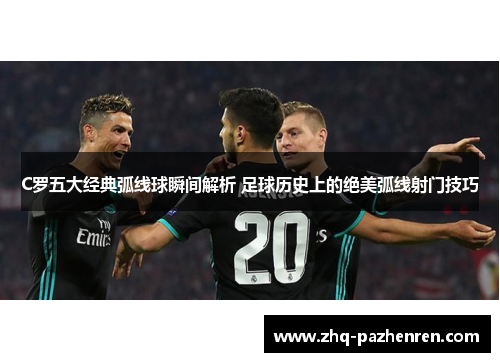 C罗五大经典弧线球瞬间解析 足球历史上的绝美弧线射门技巧 C罗五大经典弧线球瞬间解析 足球历史上的绝美弧线射门技巧