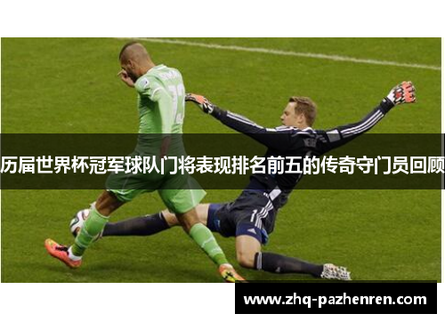 历届世界杯冠军球队门将表现排名前五的传奇守门员回顾 历届世界杯冠军球队门将表现排名前五的传奇守门员回顾
