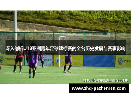 深入剖析U18亚洲青年足球锦标赛的全名历史发展与赛事影响 深入剖析U18亚洲青年足球锦标赛的全名历史发展与赛事影响