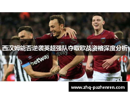 西汉姆能否逆袭英超强队夺取欧战资格深度分析 西汉姆能否逆袭英超强队夺取欧战资格深度分析