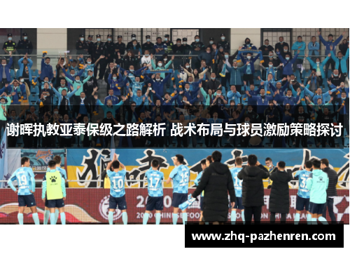 谢晖执教亚泰保级之路解析 战术布局与球员激励策略探讨 谢晖执教亚泰保级之路解析 战术布局与球员激励策略探讨