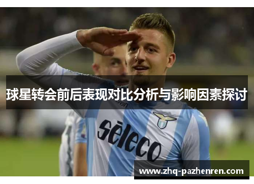 球星转会前后表现对比分析与影响因素探讨 球星转会前后表现对比分析与影响因素探讨