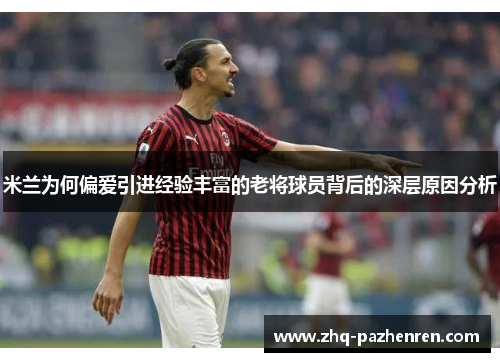 米兰为何偏爱引进经验丰富的老将球员背后的深层原因分析 米兰为何偏爱引进经验丰富的老将球员背后的深层原因分析