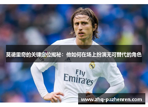 莫德里奇的关键定位揭秘:他如何在场上扮演无可替代的角色 莫德里奇的关键定位揭秘:他如何在场上扮演无可替代的角色