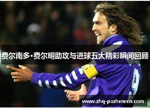 费尔南多·费尔明助攻与进球五大精彩瞬间回顾 费尔南多·费尔明助攻与进球五大精彩瞬间回顾