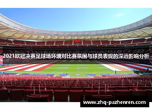 2021欧冠决赛足球场环境对比赛氛围与球员表现的深远影响分析