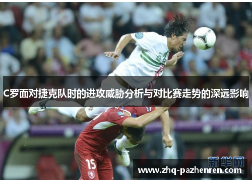 C罗面对捷克队时的进攻威胁分析与对比赛走势的深远影响 C罗面对捷克队时的进攻威胁分析与对比赛走势的深远影响