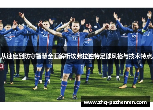 从速度到防守智慧全面解析埃弗拉独特足球风格与技术特点