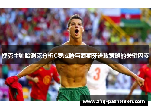 捷克主帅哈谢克分析C罗威胁与葡萄牙进攻策略的关键因素 捷克主帅哈谢克分析C罗威胁与葡萄牙进攻策略的关键因素