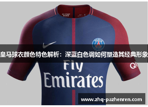 皇马球衣颜色特色解析:深蓝白色调如何塑造其经典形象 皇马球衣颜色特色解析:深蓝白色调如何塑造其经典形象