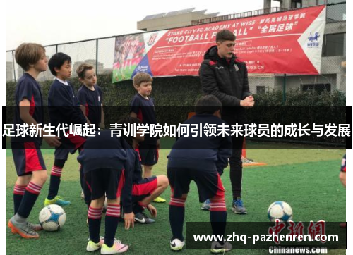 足球新生代崛起:青训学院如何引领未来球员的成长与发展 足球新生代崛起:青训学院如何引领未来球员的成长与发展