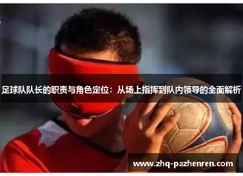 足球队队长的职责与角色定位:从场上指挥到队内领导的全面解析 足球队队长的职责与角色定位:从场上指挥到队内领导的全面解析