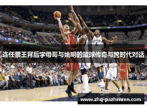 连任票王背后字母哥与姚明的篮球传奇与跨时代对话
