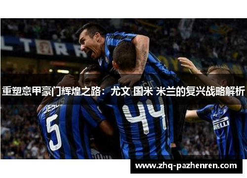 重塑意甲豪门辉煌之路:尤文 国米 米兰的复兴战略解析 重塑意甲豪门辉煌之路:尤文 国米 米兰的复兴战略解析